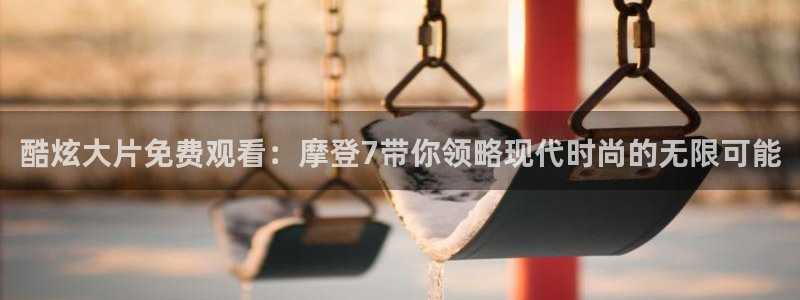 极悦娱乐体育平台登录入口：酷炫大片免费观看：摩登7带你领略现代时尚的无限可能