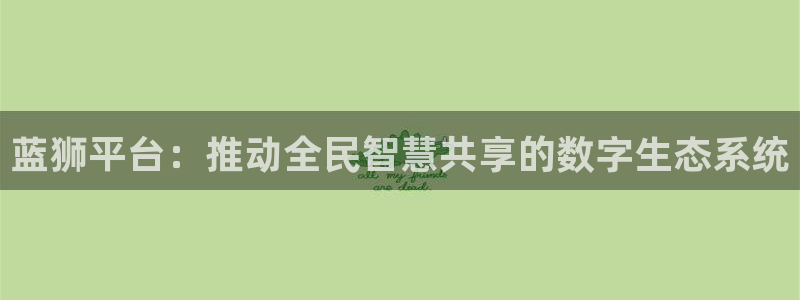 极悦娱乐平台官方入口下载：蓝狮平台：推动全民智慧共享的数字生态系统