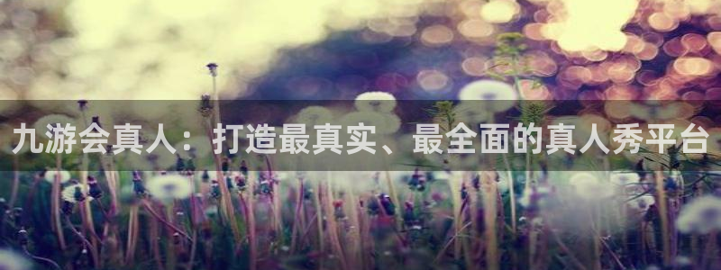 极悦娱乐4平台：九游会真人：打造最真实、最全面的真人秀平台