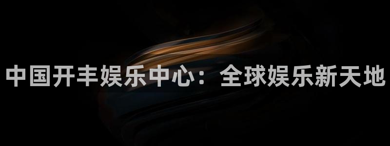 极悦娱乐app最新版：中国开丰娱乐中心：全球娱乐新天地