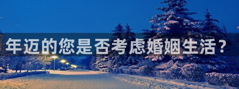 极悦娱乐平台注册入口：年迈的您是否考虑婚姻生活？