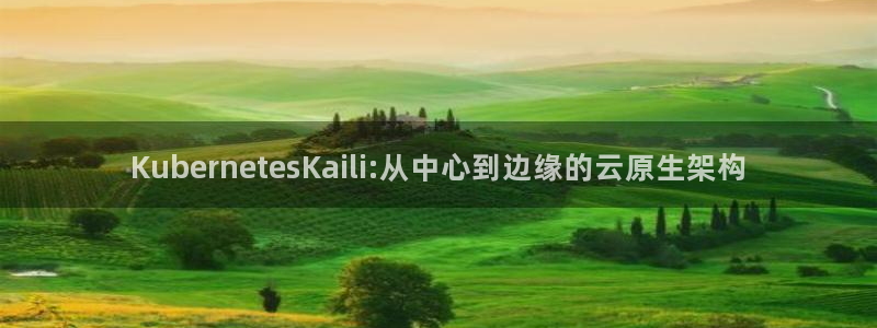 极悦娱乐：KubernetesKaili:从中心到边缘的云原生架构