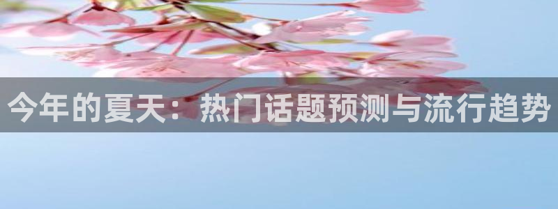极悦娱乐游戏官网入口：今年的夏天：热门话题预测与流行趋势