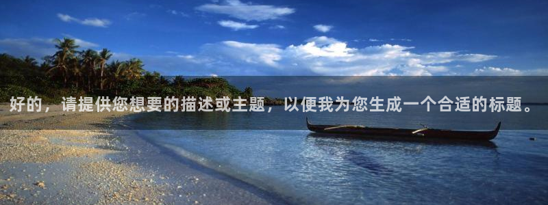 极悦娱乐平台开户：好的，请提供您想要的描述或主题，以便我为您生成一个合适的标题。