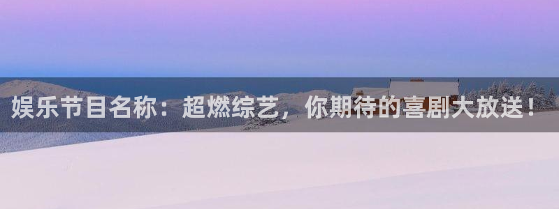 极悦娱乐quan28.cc：娱乐节目名称：超燃综艺，你期待的喜剧大放送！