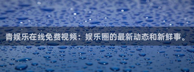 极悦娱乐4开户：青娱乐在线免费视频：娱乐圈的最新动态和新鲜事。