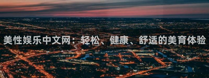 极悦娱乐登录：美性娱乐中文网：轻松、健康、舒适的美育体验