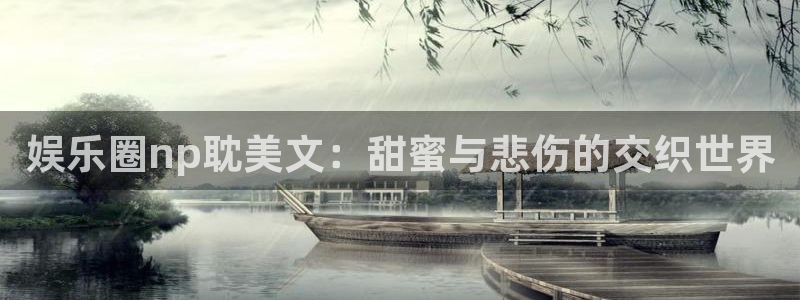 极悦娱乐.ccmpc正版官网版下载：娱乐圈np耽美文：甜蜜与悲伤的交织世界