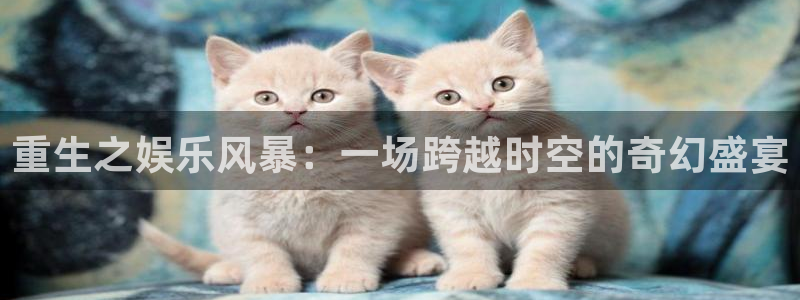 极悦娱乐体育论坛：重生之娱乐风暴：一场跨越时空的奇幻盛宴