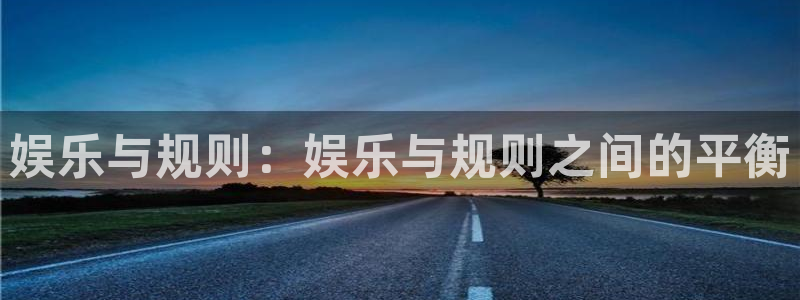 极悦娱乐体育注册平台：娱乐与规则：娱乐与规则之间的平衡