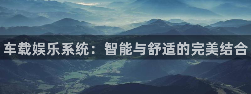 极悦娱乐平台在线开户：车载娱乐系统：智能与舒适的完美结合