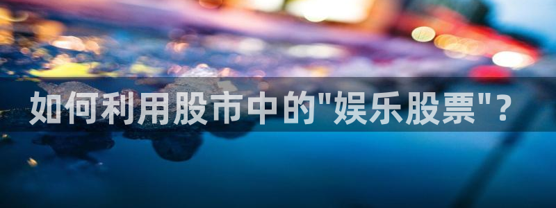 极悦娱乐4登录：如何利用股市中的\
