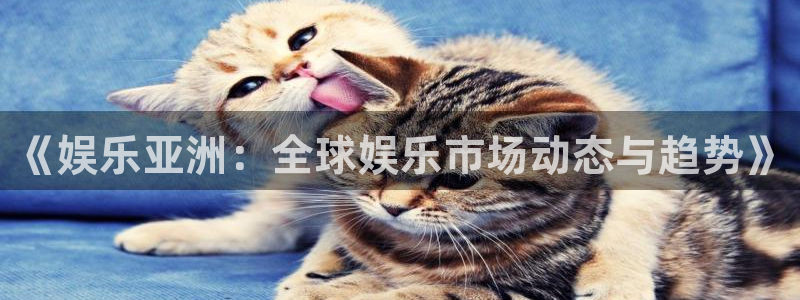 极悦娱乐网页版：《娱乐亚洲：全球娱乐市场动态与趋势》
