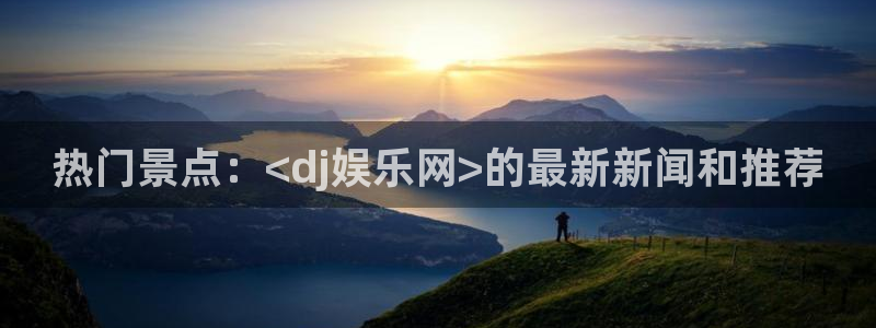 极悦娱乐：热门景点：<dj娱乐网>的最新新闻和推荐