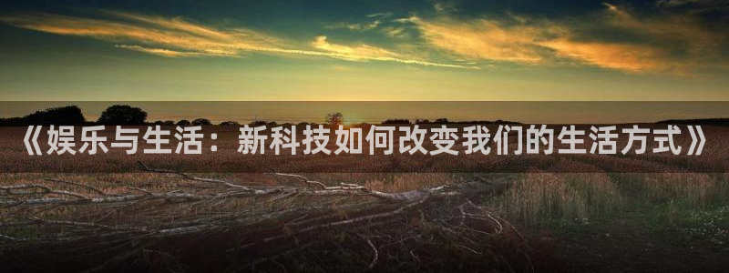 极悦娱乐quan28.cc：《娱乐与生活：新科技如何改变我们的生活方式》