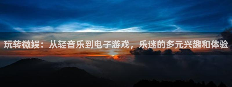 极悦娱乐体育平台登录入口：玩转微娱：从轻音乐到电子游戏，乐迷的多元兴趣和体验