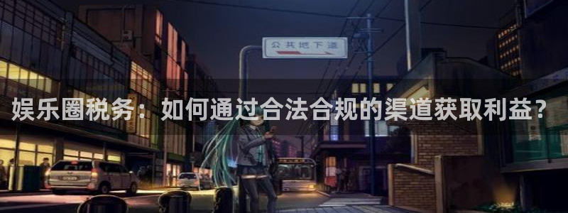极悦娱乐注册网页版：娱乐圈税务：如何通过合法合规的渠道获取利益？
