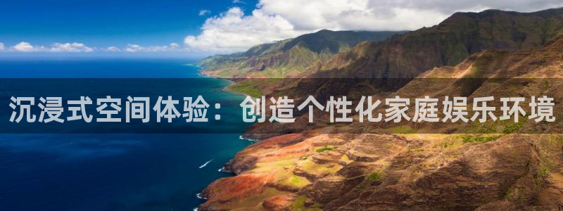 极悦娱乐平台开户链接：沉浸式空间体验：创造个性化家庭娱乐环境