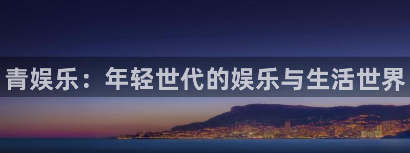 极悦娱乐体育官网登录：青娱乐：年轻世代的娱乐与生活世界