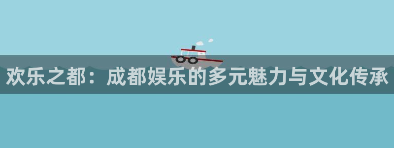 极悦娱乐登录注册：欢乐之都：成都娱乐的多元魅力与文化传承