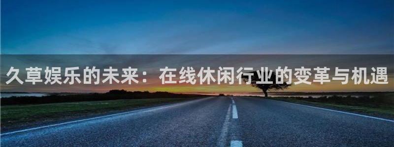 极悦娱乐2注册：久草娱乐的未来：在线休闲行业的变革与机遇