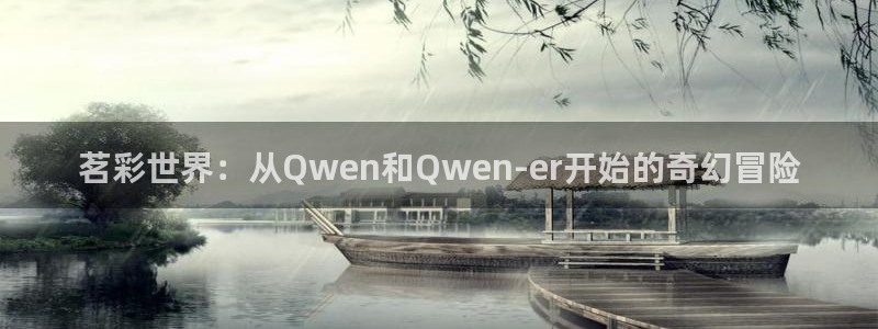pg极悦娱乐平台下载入口：茗彩世界：从Qwen和Qwen-er开始的奇幻冒险