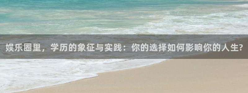 极悦娱乐现在优惠多少：娱乐圈里，学历的象征与实践：你的选择如何影响你的人生?
