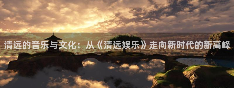 极悦娱乐4代理：清远的音乐与文化：从《清远娱乐》走向新时代的新高峰