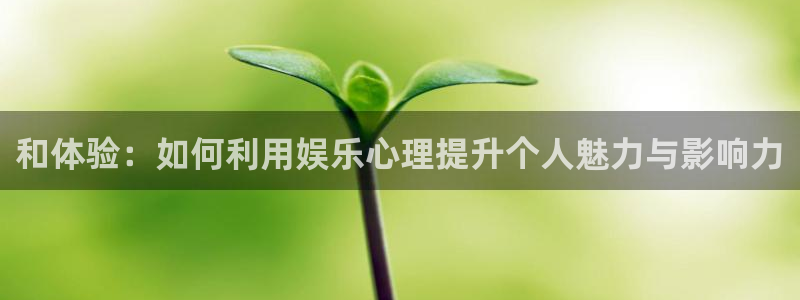 极悦娱乐4注册：和体验：如何利用娱乐心理提升个人魅力与影响力