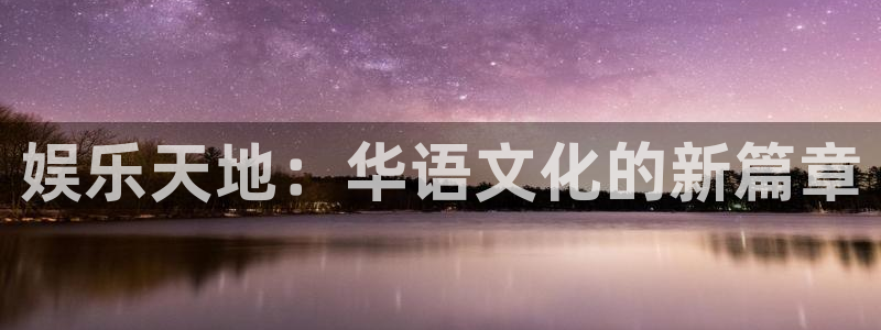 极悦娱乐ccm麻将胡了：娱乐天地：华语文化的新篇章