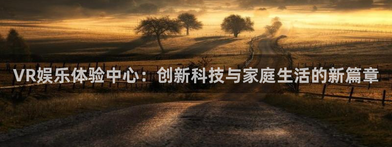极悦娱乐app哪个模式容易赢：VR娱乐体验中心：创新科技与家庭生活的新篇章