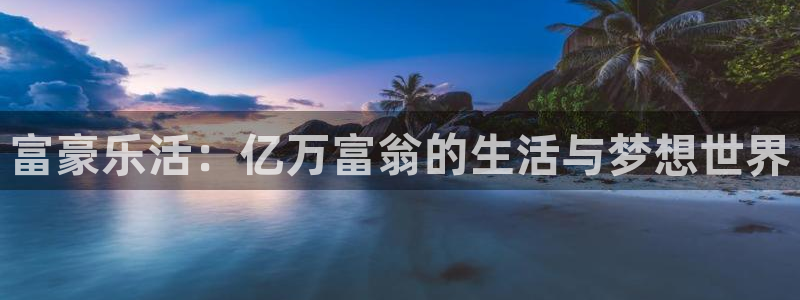 极悦娱乐体育官网：富豪乐活：亿万富翁的生活与梦想世界