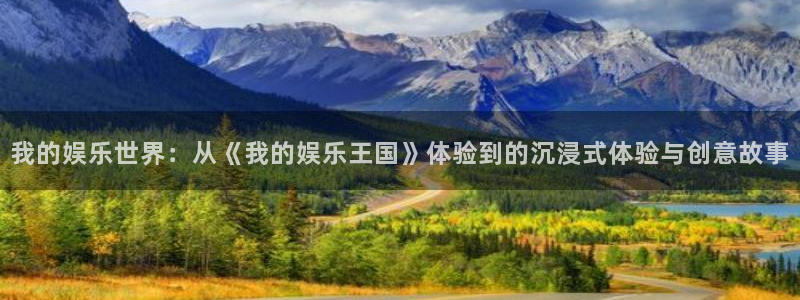 极悦娱乐平台管网入口：我的娱乐世界：从《我的娱乐王国》体验到的沉浸式体验与创意故事