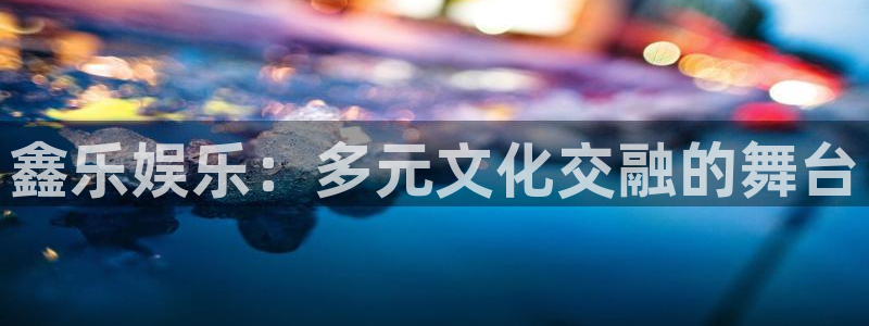 极悦娱乐手机客户端下载安装：鑫乐娱乐：多元文化交融的舞台