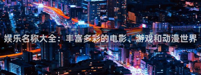 极悦娱乐是正规平台吗：娱乐名称大全：丰富多彩的电影、游戏和动漫世界
