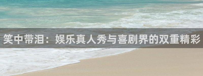 极悦娱乐注册入口：笑中带泪：娱乐真人秀与喜剧界的双重精彩