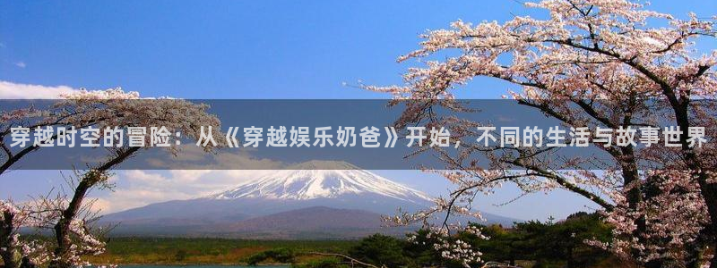 极悦娱乐下载链接：穿越时空的冒险：从《穿越娱乐奶爸》开始，不同的生活与故事世界