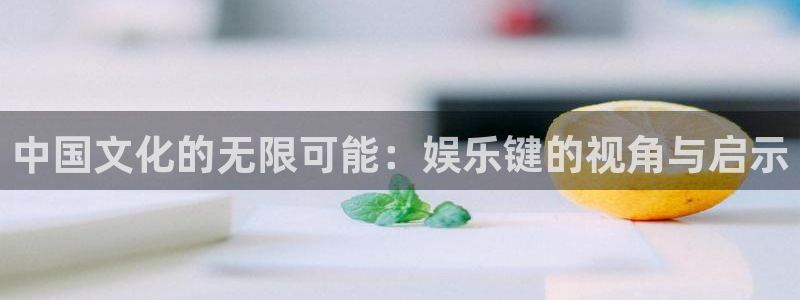 极悦娱乐2官网：中国文化的无限可能：娱乐键的视角与启示