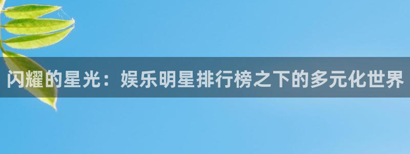 极悦娱乐链接：闪耀的星光：娱乐明星排行榜之下的多元化世界